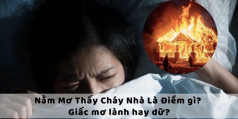 Mơ thấy cháy nhà có ảnh hưởng điều gì không?